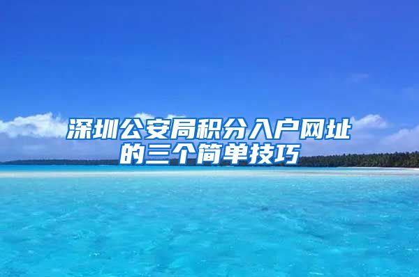 深圳公安局积分入户网址的三个简单技巧