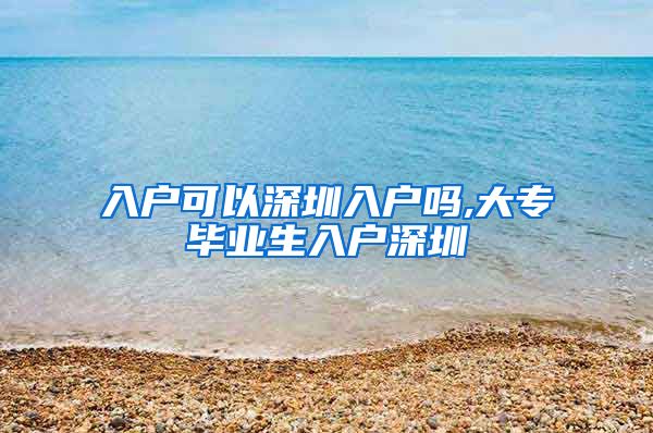 入户可以深圳入户吗,大专毕业生入户深圳