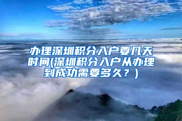 办理深圳积分入户要几天时间(深圳积分入户从办理到成功需要多久？)