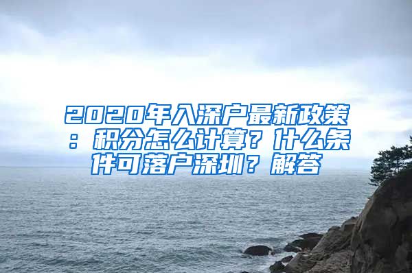 2020年入深户最新政策：积分怎么计算？什么条件可落户深圳？解答