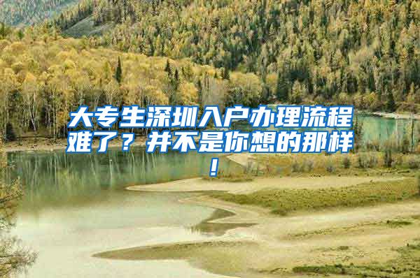 大专生深圳入户办理流程难了？并不是你想的那样！