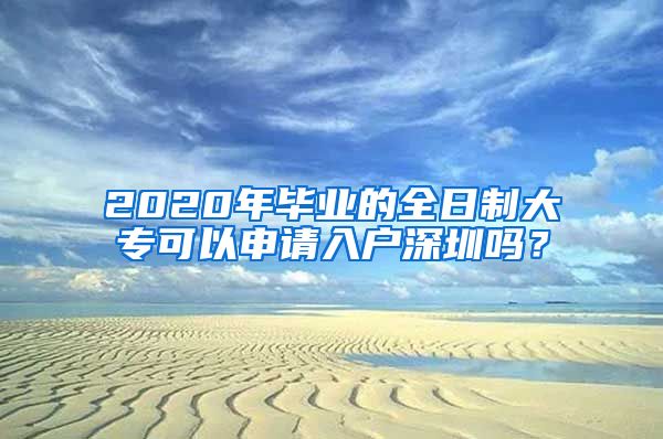 2020年毕业的全日制大专可以申请入户深圳吗？