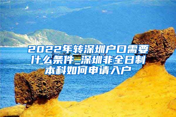 2022年转深圳户口需要什么条件_深圳非全日制本科如何申请入户