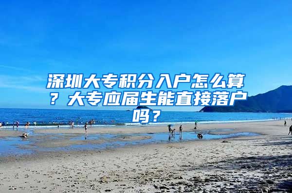 深圳大专积分入户怎么算？大专应届生能直接落户吗？