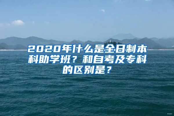 2020年什么是全日制本科助学班？和自考及专科的区别是？