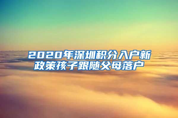 2020年深圳积分入户新政策孩子跟随父母落户