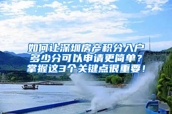 如何让深圳房产积分入户多少分可以申请更简单？掌握这3个关键点很重要！