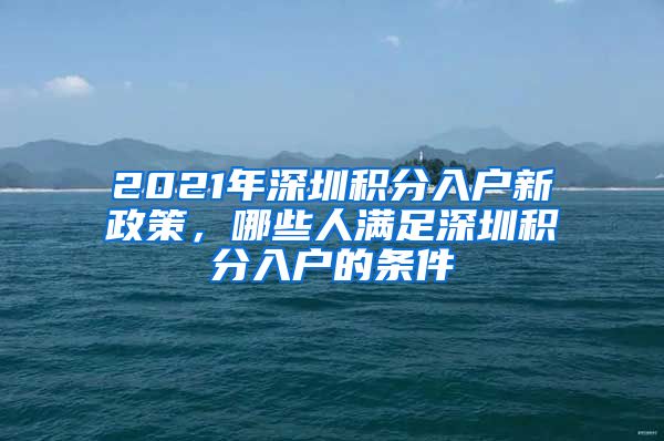 2021年深圳积分入户新政策，哪些人满足深圳积分入户的条件