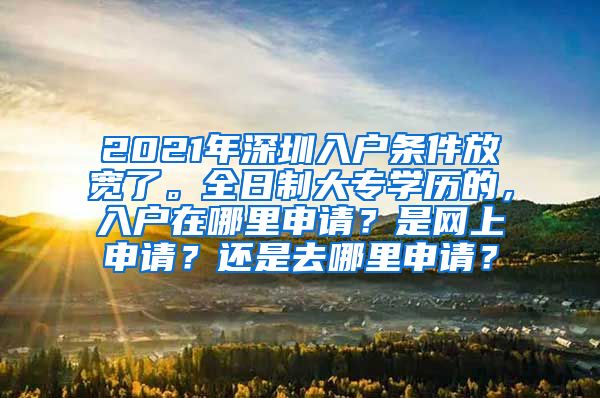 2021年深圳入户条件放宽了。全日制大专学历的，入户在哪里申请？是网上申请？还是去哪里申请？