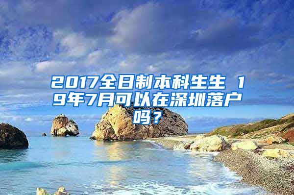 2017全日制本科生生 19年7月可以在深圳落户吗？