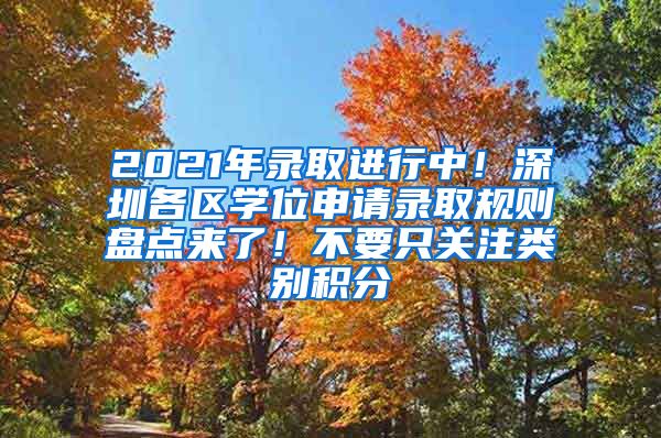 2021年录取进行中！深圳各区学位申请录取规则盘点来了！不要只关注类别积分