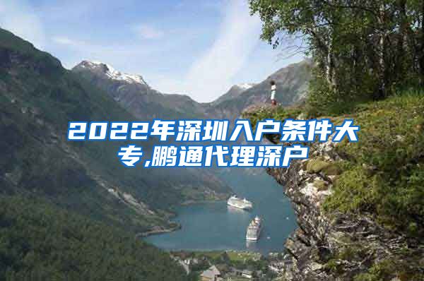 2022年深圳入户条件大专,鹏通代理深户