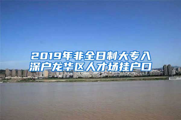 2019年非全日制大专入深户龙华区人才场挂户口