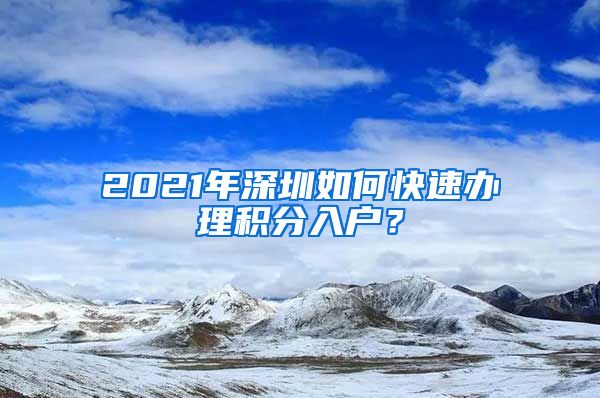 2021年深圳如何快速办理积分入户？