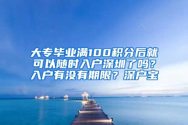 大专毕业满100积分后就可以随时入户深圳了吗？入户有没有期限？深户宝