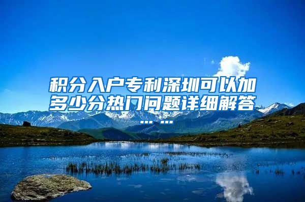 积分入户专利深圳可以加多少分热门问题详细解答……