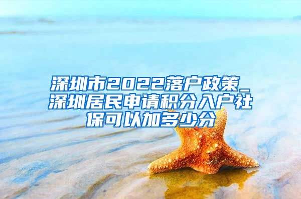 深圳市2022落户政策_深圳居民申请积分入户社保可以加多少分