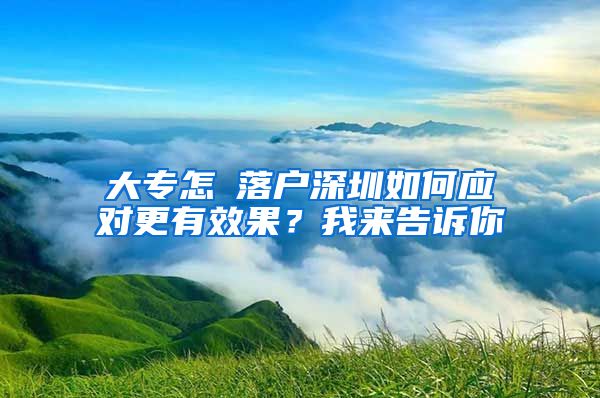 大专怎麼落户深圳如何应对更有效果？我来告诉你