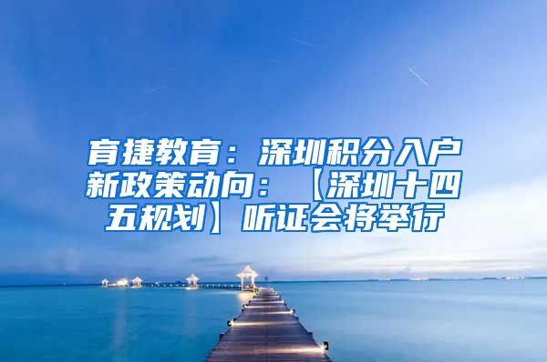 育捷教育：深圳积分入户新政策动向：【深圳十四五规划】听证会将举行