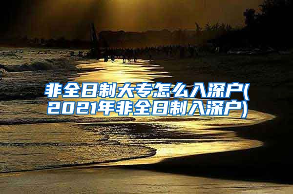 非全日制大专怎么入深户(2021年非全日制入深户)