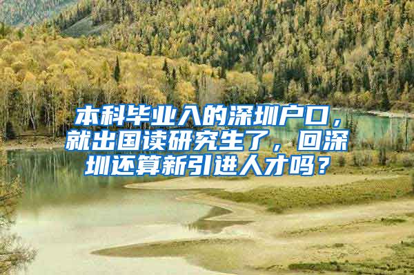 本科毕业入的深圳户口，就出国读研究生了，回深圳还算新引进人才吗？