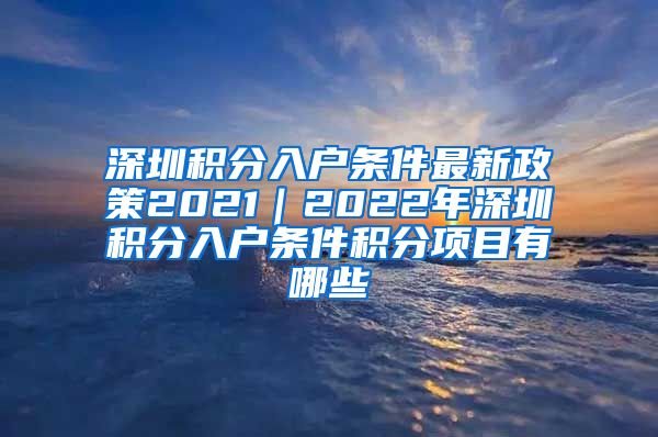 深圳积分入户条件最新政策2021｜2022年深圳积分入户条件积分项目有哪些