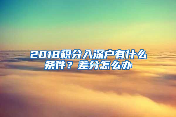 2018积分入深户有什么条件？差分怎么办