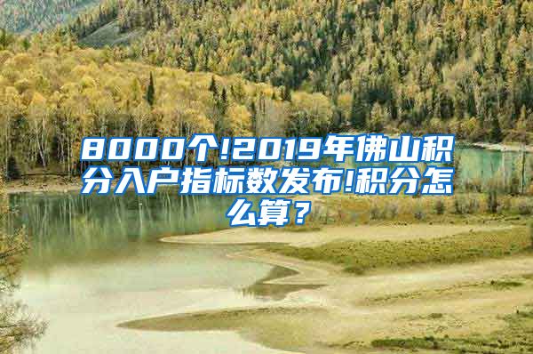 8000个!2019年佛山积分入户指标数发布!积分怎么算？