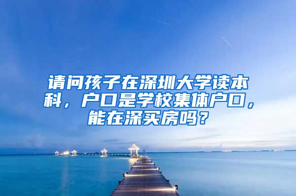 请问孩子在深圳大学读本科，户口是学校集体户口，能在深买房吗？