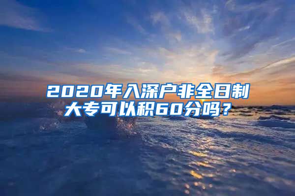 2020年入深户非全日制大专可以积60分吗？