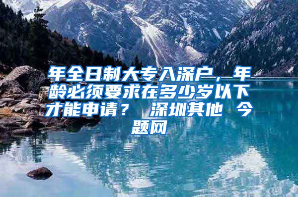 年全日制大专入深户，年龄必须要求在多少岁以下才能申请？ 深圳其他 今题网