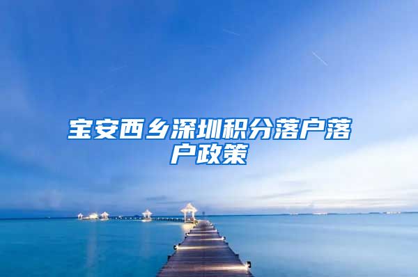 宝安西乡深圳积分落户落户政策