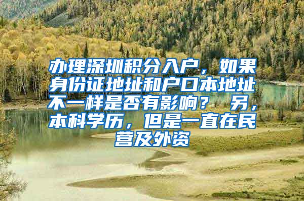 办理深圳积分入户，如果身份证地址和户口本地址不一样是否有影响？ 另，本科学历，但是一直在民营及外资