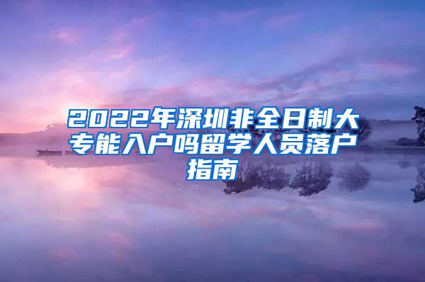 2022年深圳非全日制大专能入户吗留学人员落户指南