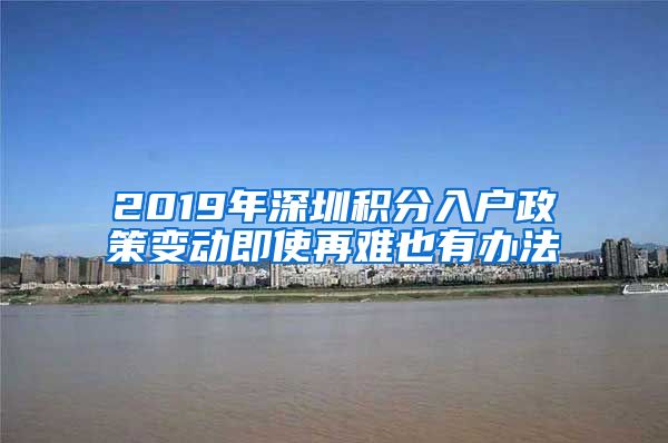 2019年深圳积分入户政策变动即使再难也有办法