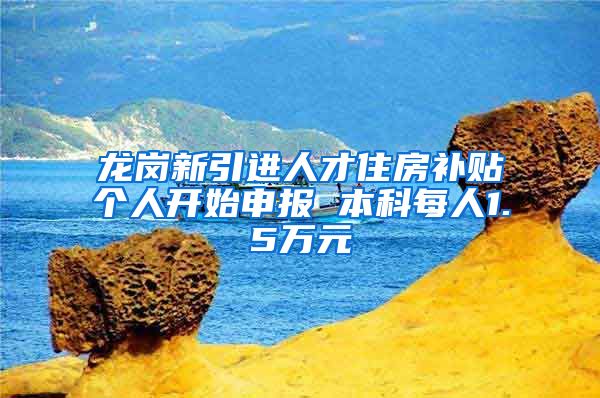 龙岗新引进人才住房补贴个人开始申报 本科每人1.5万元