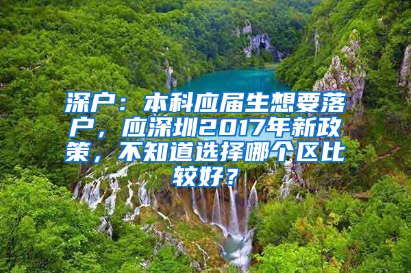 深户：本科应届生想要落户，应深圳2017年新政策，不知道选择哪个区比较好？