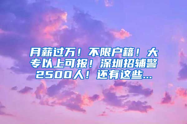 月薪过万！不限户籍！大专以上可报！深圳招辅警2500人！还有这些...