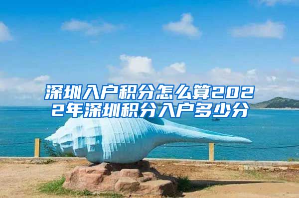 深圳入户积分怎么算2022年深圳积分入户多少分