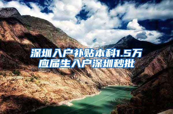 深圳入户补贴本科1.5万应届生入户深圳秒批