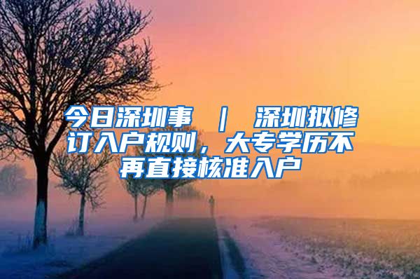 今日深圳事 ｜ 深圳拟修订入户规则，大专学历不再直接核准入户