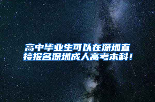 高中毕业生可以在深圳直接报名深圳成人高考本科！