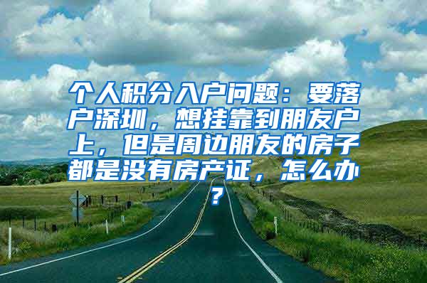 个人积分入户问题：要落户深圳，想挂靠到朋友户上，但是周边朋友的房子都是没有房产证，怎么办？