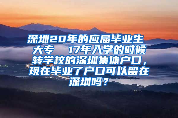 深圳20年的应届毕业生 大专  17年入学的时候转学校的深圳集体户口，现在毕业了户口可以留在深圳吗？