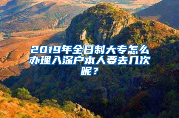 2019年全日制大专怎么办理入深户本人要去几次呢？