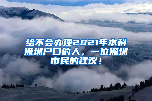 给不会办理2021年本科深圳户口的人，一位深圳市民的建议！