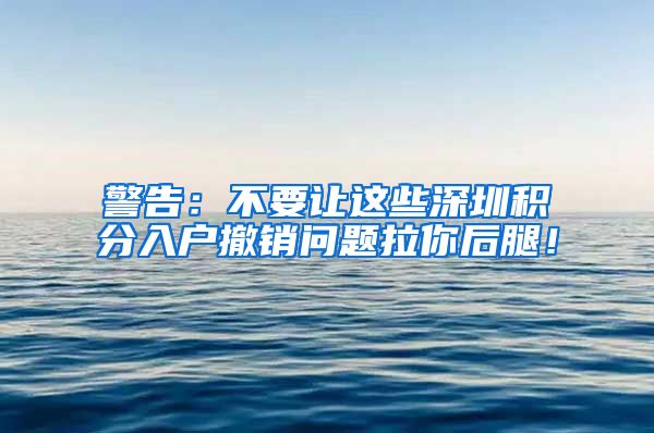 警告：不要让这些深圳积分入户撤销问题拉你后腿！