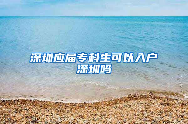 深圳应届专科生可以入户深圳吗