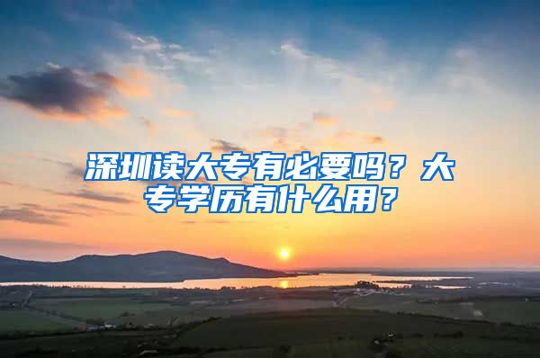 深圳读大专有必要吗？大专学历有什么用？