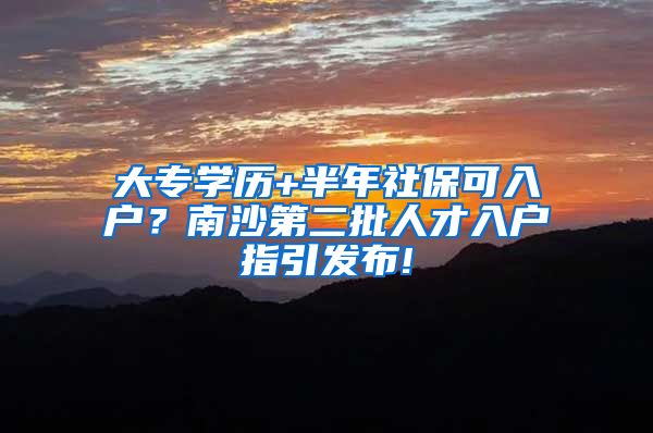 大专学历+半年社保可入户？南沙第二批人才入户指引发布!